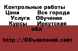 Контрольные работы. › Цена ­ 900 - Все города Услуги » Обучение. Курсы   . Иркутская обл.